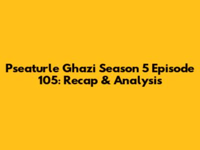 Pseaturle Ghazi Season 5 Episode 105: Recap & Analysis