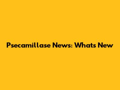 Psecamillase News: What's New