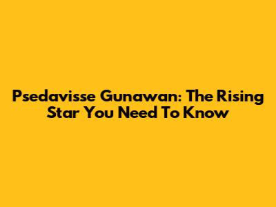 Psedavisse Gunawan: The Rising Star You Need To Know