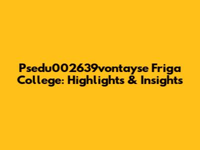 Psedu002639vontayse Friga College: Highlights & Insights