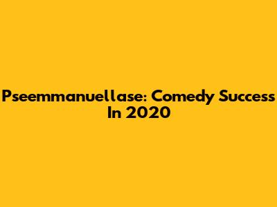 Pseemmanuellase: Comedy Success In 2020