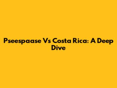 Pseespaase Vs Costa Rica: A Deep Dive
