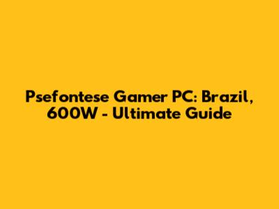 Psefontese Gamer PC: Brazil, 600W - Ultimate Guide