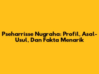 Pseharrisse Nugraha: Profil, Asal-Usul, Dan Fakta Menarik