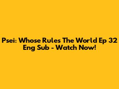 Psei: Whose Rules The World Ep 32 Eng Sub - Watch Now!