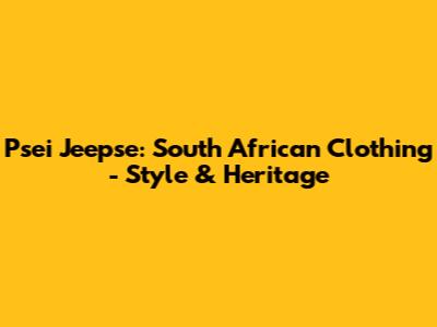 Psei Jeepse: South African Clothing - Style & Heritage