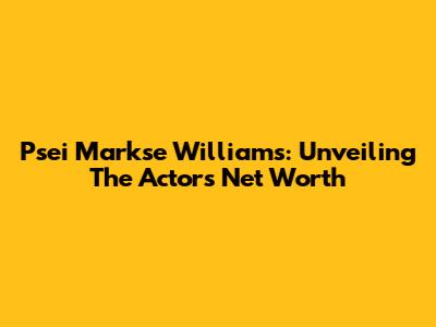 Psei Markse Williams: Unveiling The Actor's Net Worth