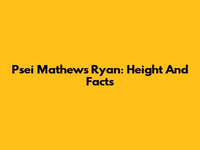 Psei Mathews Ryan: Height And Facts