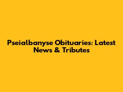 Pseialbanyse Obituaries: Latest News & Tributes