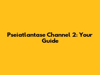 Pseiatlantase Channel 2: Your Guide
