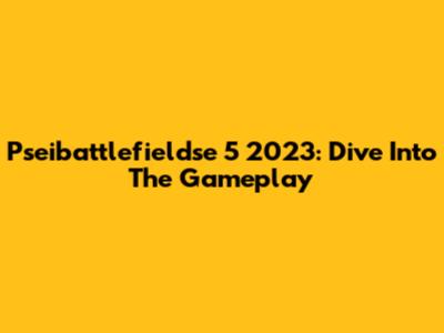 Pseibattlefieldse 5 2023: Dive Into The Gameplay