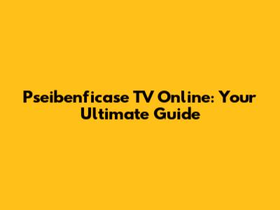 Pseibenficase TV Online: Your Ultimate Guide