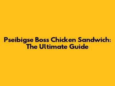 Pseibigse Boss Chicken Sandwich: The Ultimate Guide
