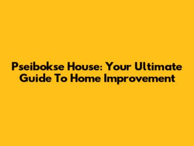 Pseibokse House: Your Ultimate Guide To Home Improvement