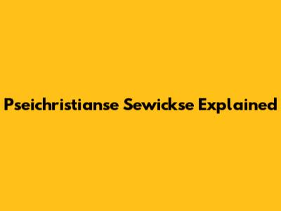 Pseichristianse Sewickse Explained