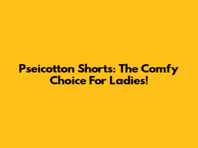 Pseicotton Shorts: The Comfy Choice For Ladies!