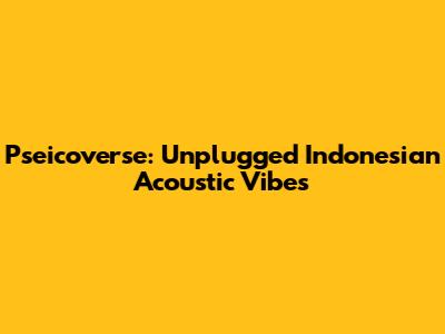 Pseicoverse: Unplugged Indonesian Acoustic Vibes