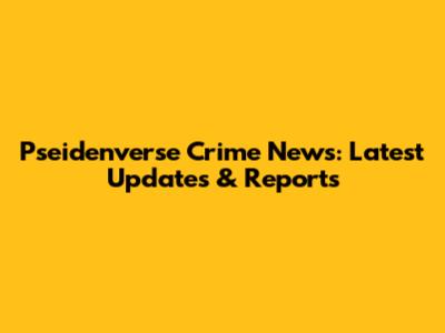 Pseidenverse Crime News: Latest Updates & Reports