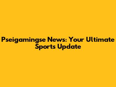 Pseigamingse News: Your Ultimate Sports Update