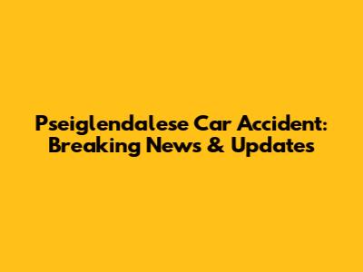 Pseiglendalese Car Accident: Breaking News & Updates