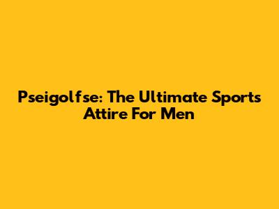 Pseigolfse: The Ultimate Sports Attire For Men