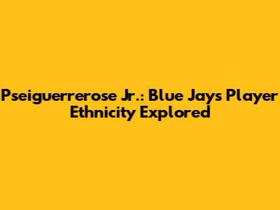Pseiguerrerose Jr.: Blue Jays' Player Ethnicity Explored