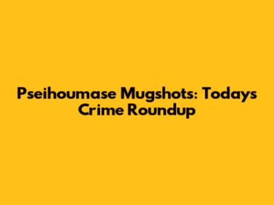 Pseihoumase Mugshots: Today's Crime Roundup
