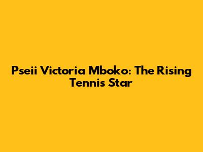 Pseii Victoria Mboko: The Rising Tennis Star