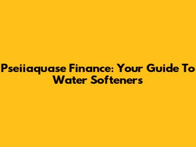 Pseiiaquase Finance: Your Guide To Water Softeners