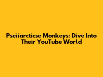 Pseiiarcticse Monkeys: Dive Into Their YouTube World