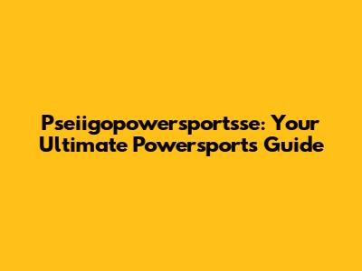 Pseiigopowersportsse: Your Ultimate Powersports Guide