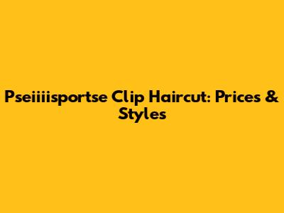Pseiiiisportse Clip Haircut: Prices & Styles