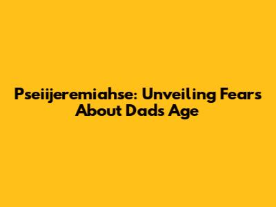 Pseiijeremiahse: Unveiling Fears About Dad's Age