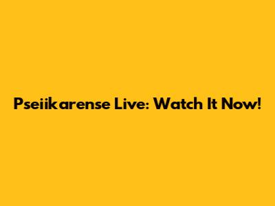 Pseiikarense Live: Watch It Now!