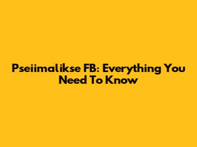 Pseiimalikse FB: Everything You Need To Know
