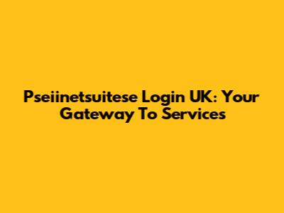 Pseiinetsuitese Login UK: Your Gateway To Services