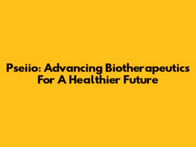 Pseiio: Advancing Biotherapeutics For A Healthier Future