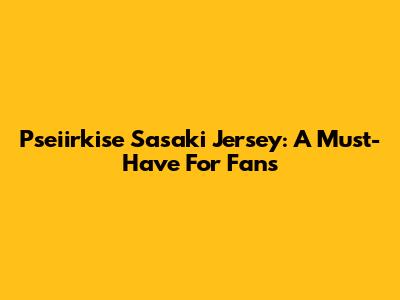Pseiirkise Sasaki Jersey: A Must-Have For Fans