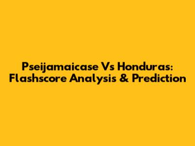 Pseijamaicase Vs Honduras: Flashscore Analysis & Prediction