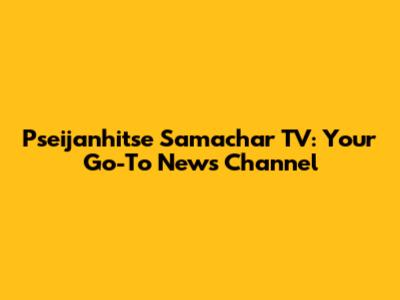 Pseijanhitse Samachar TV: Your Go-To News Channel