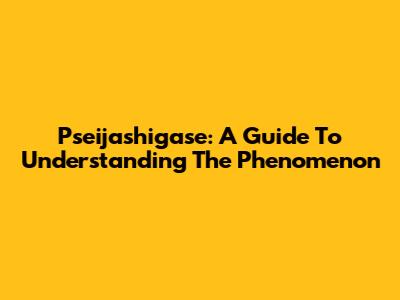 Pseijashigase: A Guide To Understanding The Phenomenon