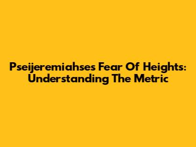 Pseijeremiahse's Fear Of Heights: Understanding The Metric