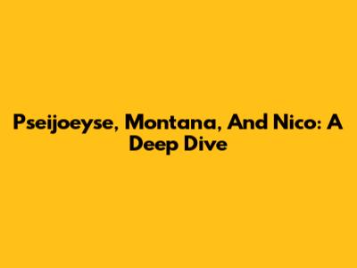 Pseijoeyse, Montana, And Nico: A Deep Dive