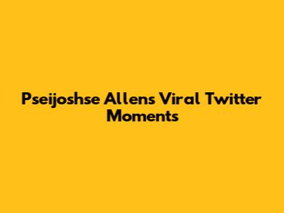 Pseijoshse Allen's Viral Twitter Moments