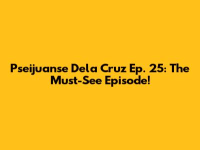 Pseijuanse Dela Cruz Ep. 25: The Must-See Episode!