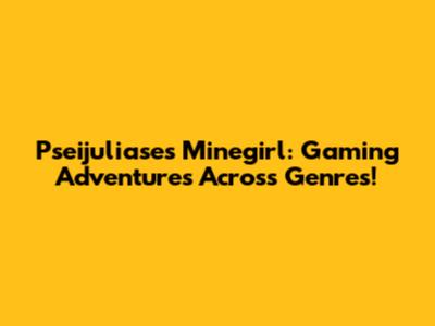 Pseijuliase's Minegirl: Gaming Adventures Across Genres!