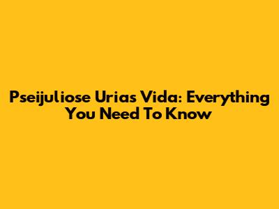 Pseijuliose Urias Vida: Everything You Need To Know