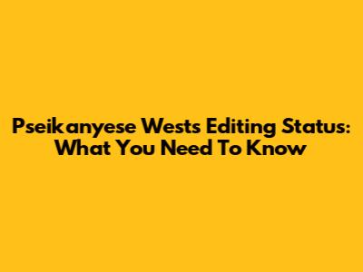 Pseikanyese West's Editing Status: What You Need To Know