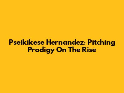 Pseikikese Hernandez: Pitching Prodigy On The Rise