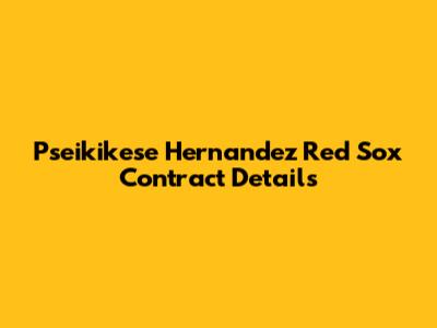 Pseikikese Hernandez Red Sox Contract Details